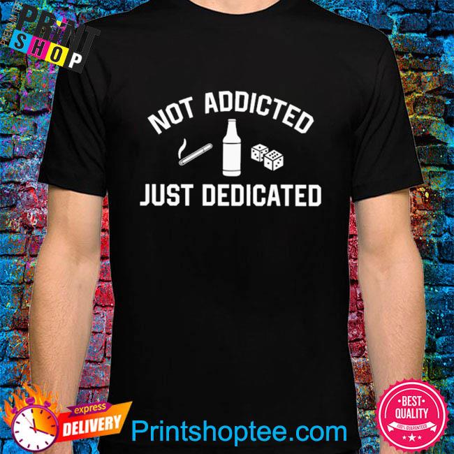 Not addicted just dedicated shirt