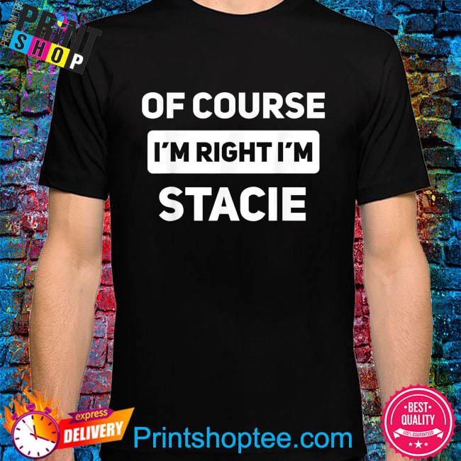 Of course I'm right I'm stacie shirt