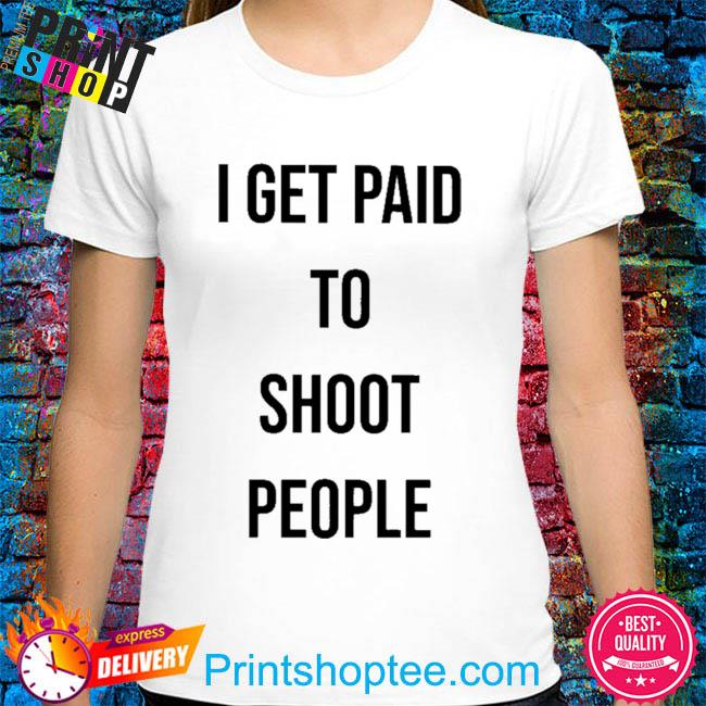 Official I get paid to shoot people shirt