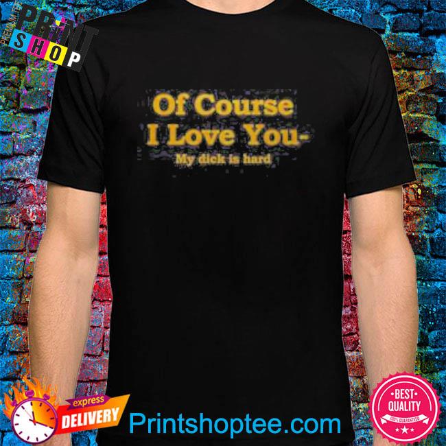 Official Of Course I Love You My Dick Is Hard Shirt