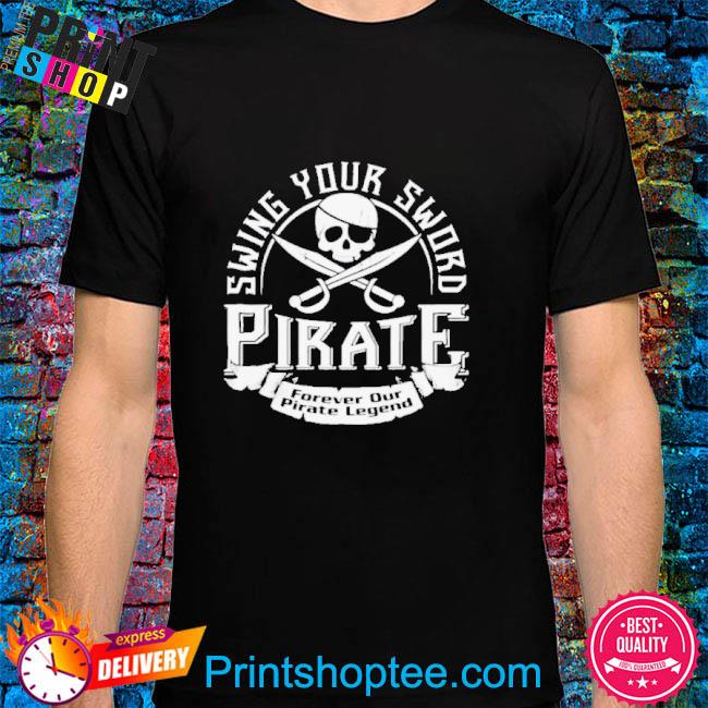 Official Pirate Swing Your Sword Forever Our Pirate Legend shirt