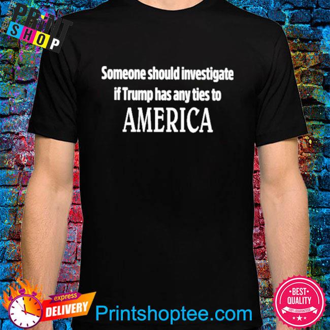 Someone should investigate if Trump has any ties to america shirt