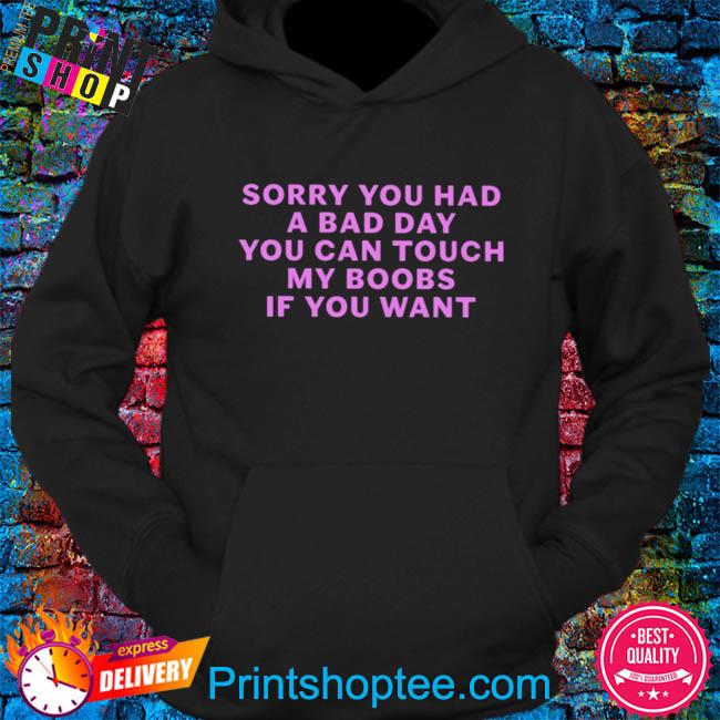 Sorry you had a bad day you can touch my boobs if you want shirt, hoodie, sweater, long sleeve and tank top