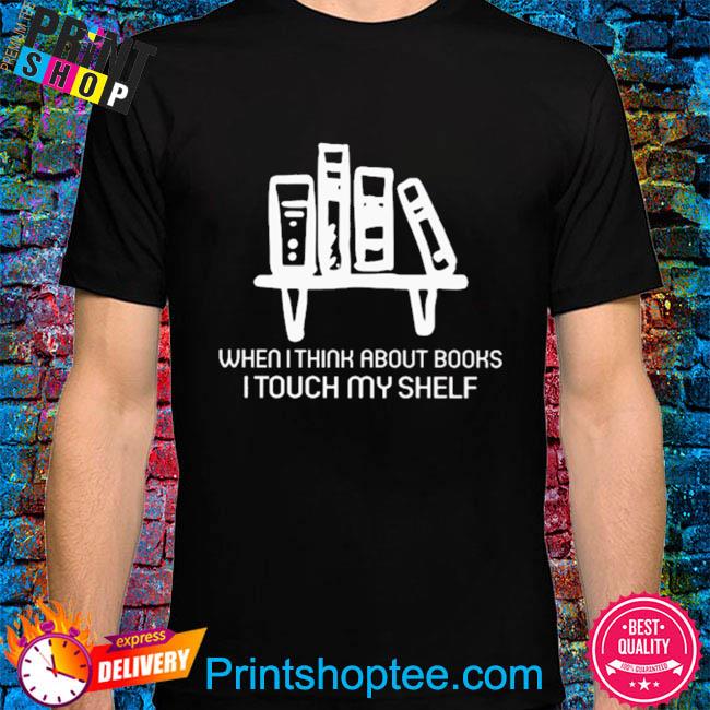When I think about books I touch my shelf shirt