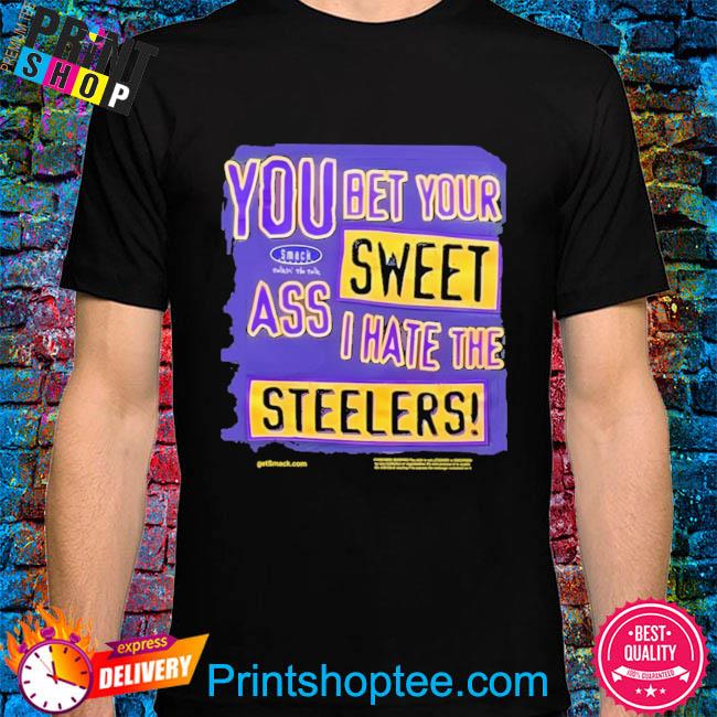 You bet your sweet ass I hate the steelers shirt