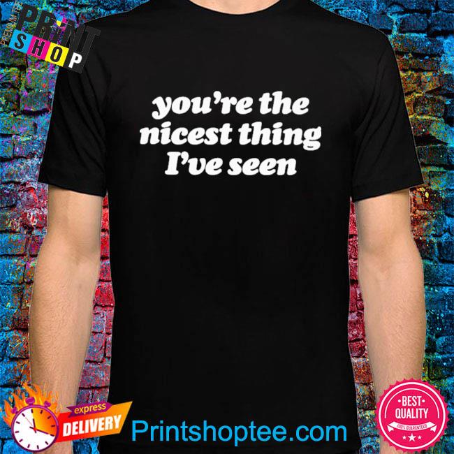 You're the nicest thing I've seen shirt
