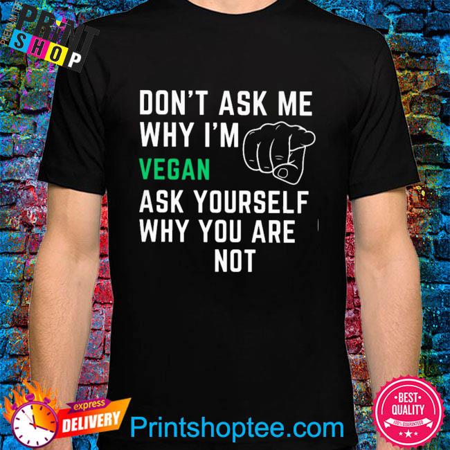 Don't ask me why I'm vergan ask yourself why you are note shirt