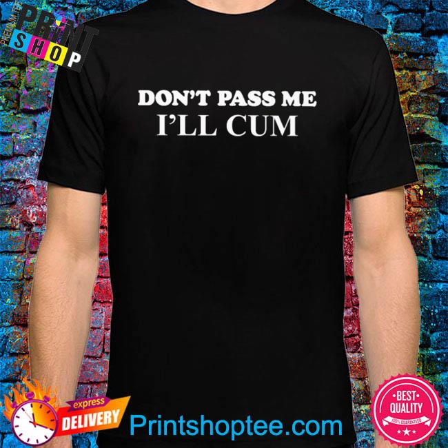 Don't pass me I'll cum shirt