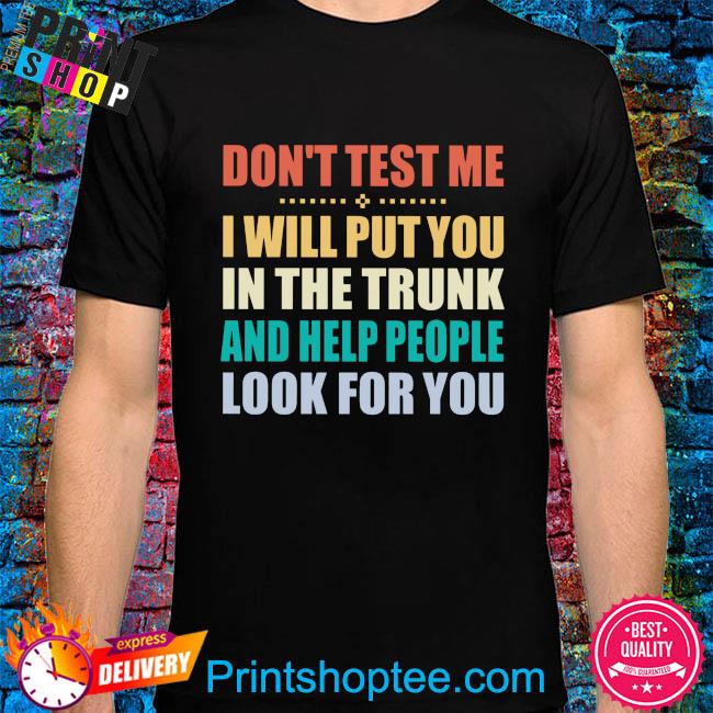 Don't test me I will put you in the trunk and help people look for you shirt