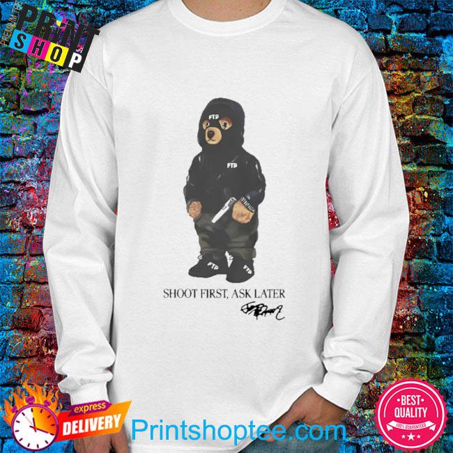 Ftp bear shoot first ask later 2023 shirt, hoodie, sweater, long