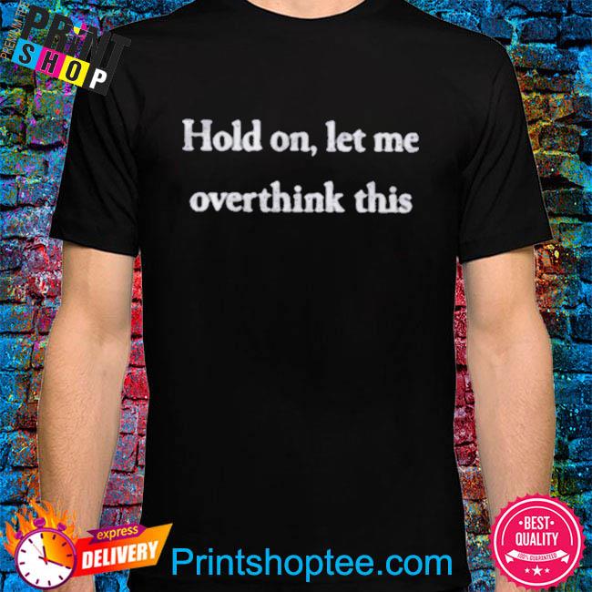 Hold on let me overthink this shirt