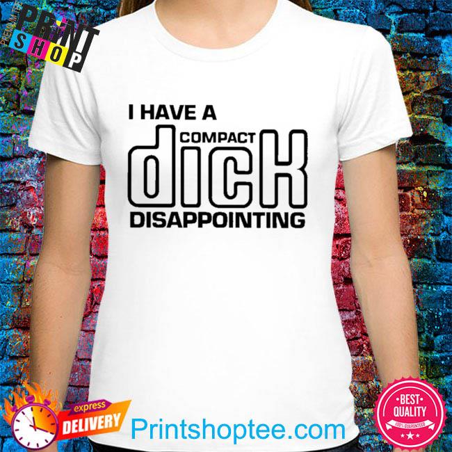 I have a compact dick disappointing shirt