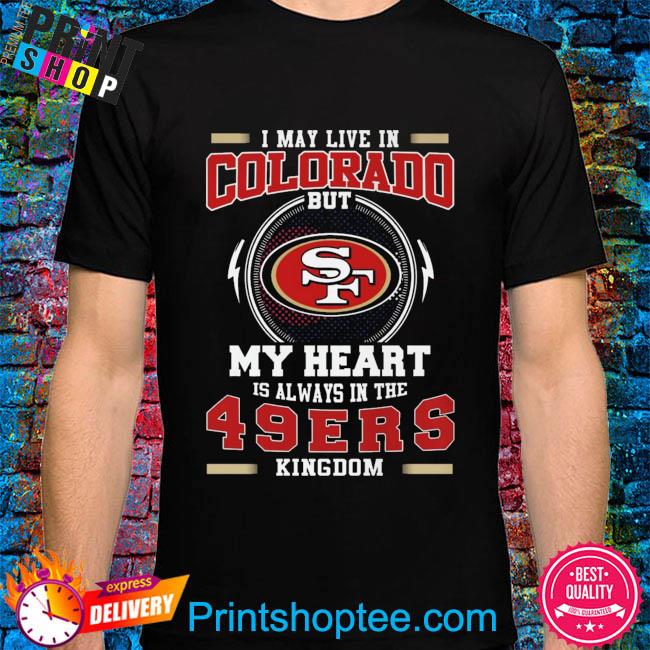 I may live in colorado but my heart is always in the san francisco 49ers kingdom shirt