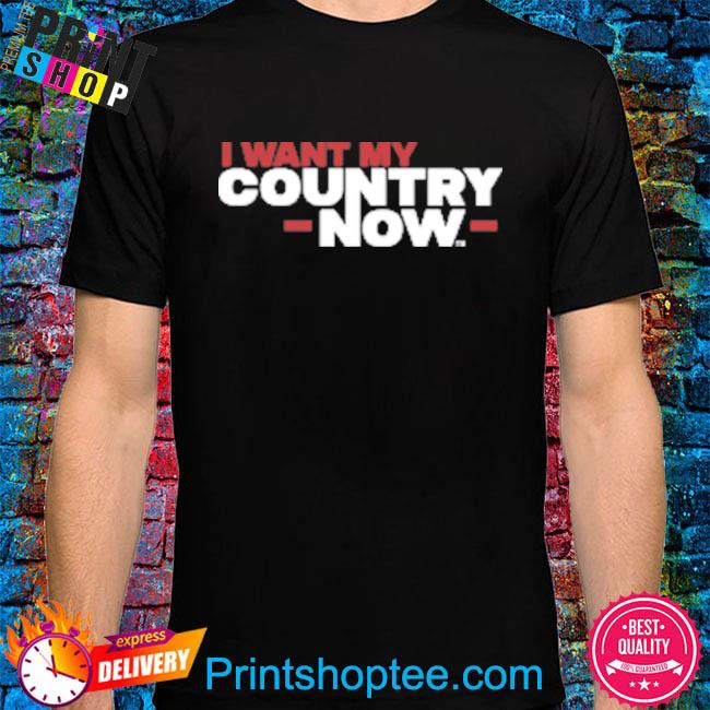 I want my country now shirt