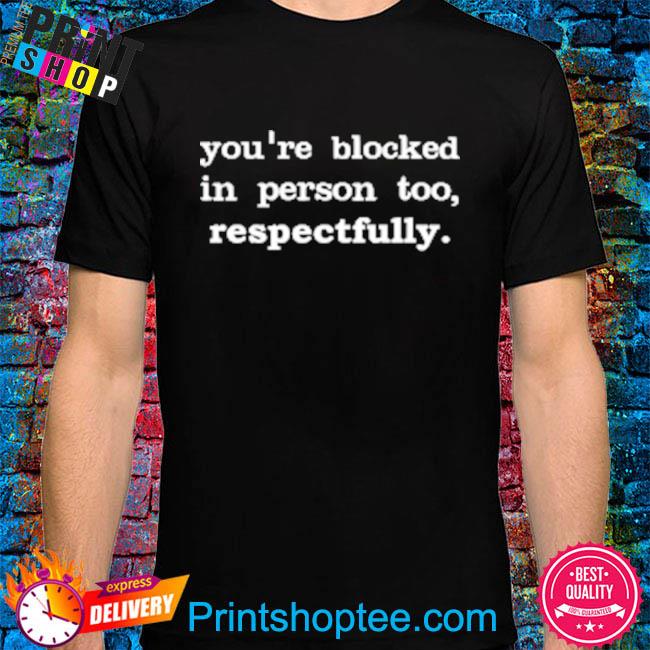 You're blocked in person too respectfully shirt
