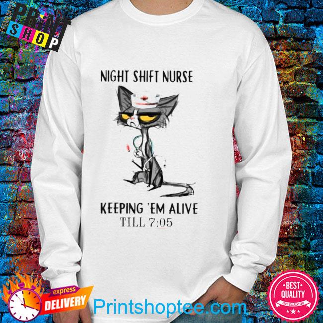 Official night shift nurse keeping em alive til' 7 05 shirt, hoodie,  sweater, long sleeve and tank top