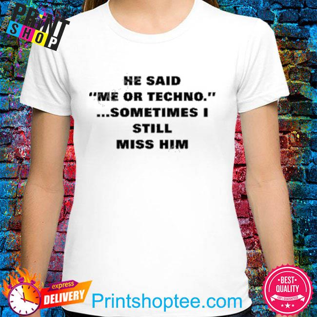 He said me or techno sometimes I still miss him shirt