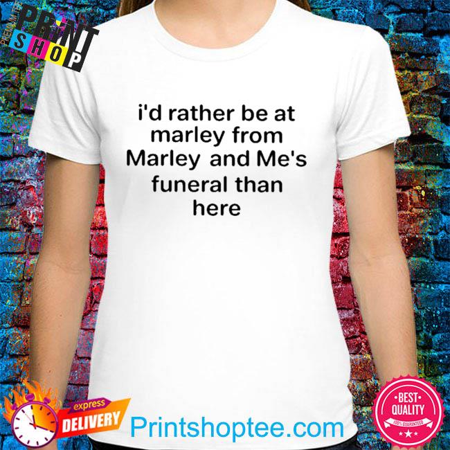 I'd rather be at marley from marley and me's funeral than here shirt