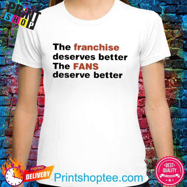 The franchise deserves better the fans deserve better shirt