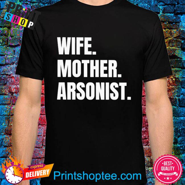 Wife mother arsonists shirt