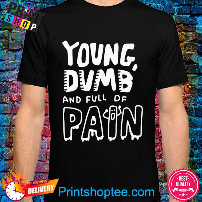 Young dumb and full of pain shirt
