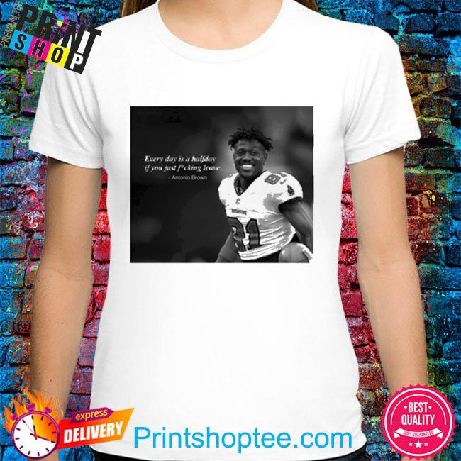 Antonio Brown every day is a halfday if you just fucking leave shirt,  hoodie, sweater, long sleeve and tank top