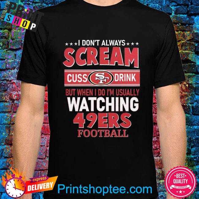 I don't always scream cuss drink but when I do I'm usually watching 49ers  Football shirt, hoodie, sweater, long sleeve and tank top