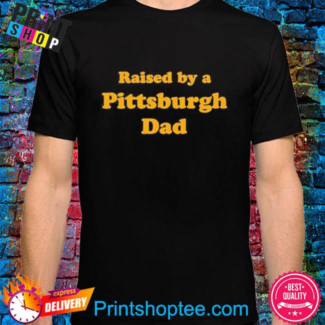 Official Pittsburgh Dad Raised By A Pittsburgh Dad T-Shirt, hoodie