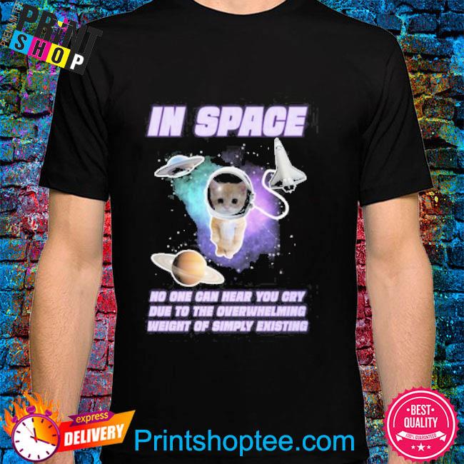 Top In Space No One Can Hear You Cry Due To The Overwhelming Weight Of Simply Existing 2023 Shirt
